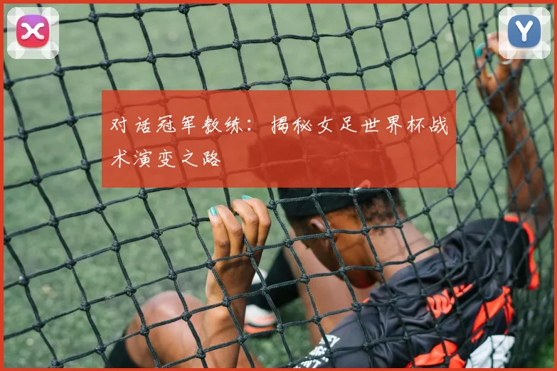 对话冠军教练：揭秘女足世界杯战术演变之路