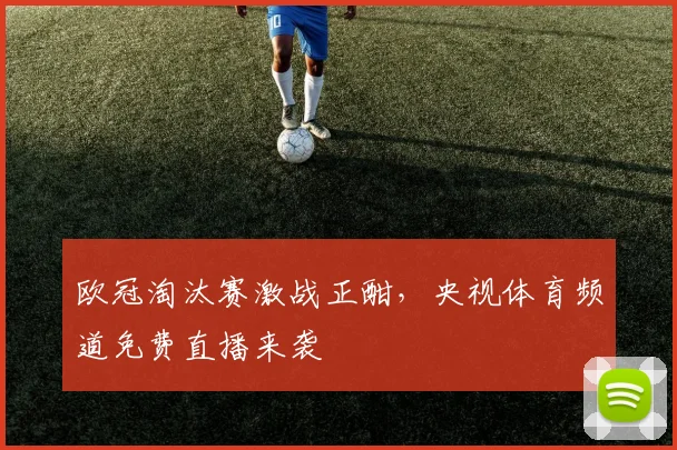 欧冠淘汰赛激战正酣，央视体育频道免费直播来袭