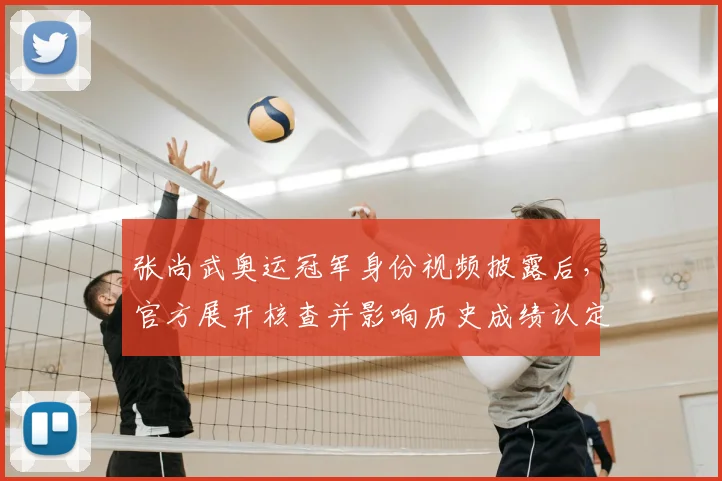 张尚武奥运冠军身份视频披露后，官方展开核查并影响历史成绩认定