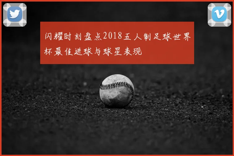 闪耀时刻盘点2018五人制足球世界杯最佳进球与球星表现