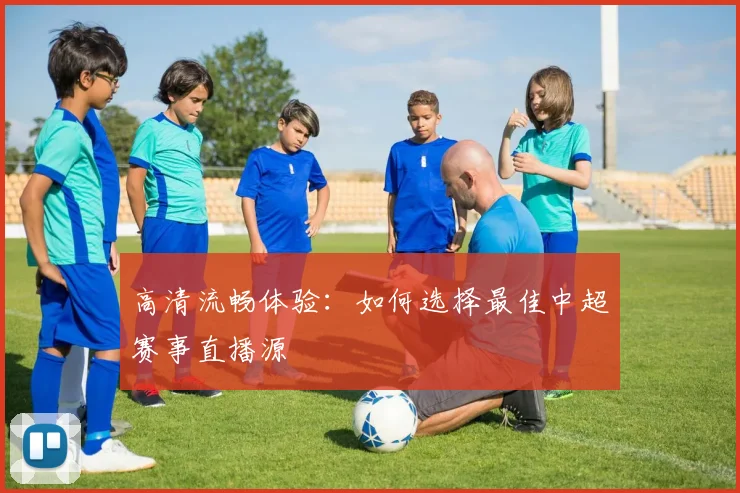 高清流畅体验：如何选择最佳中超赛事直播源
