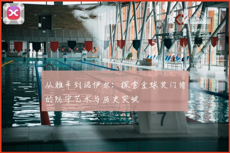 从雅辛到诺伊尔：探索金球奖门将的防守艺术与历史突破