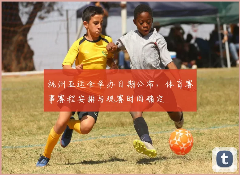 杭州亚运会举办日期公布，体育赛事赛程安排与观赛时间确定