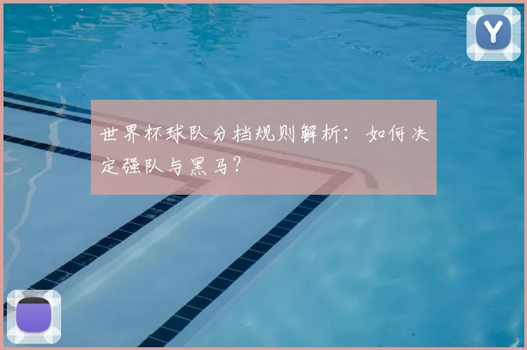 世界杯球队分档规则解析:如何决定强队与黑马?
