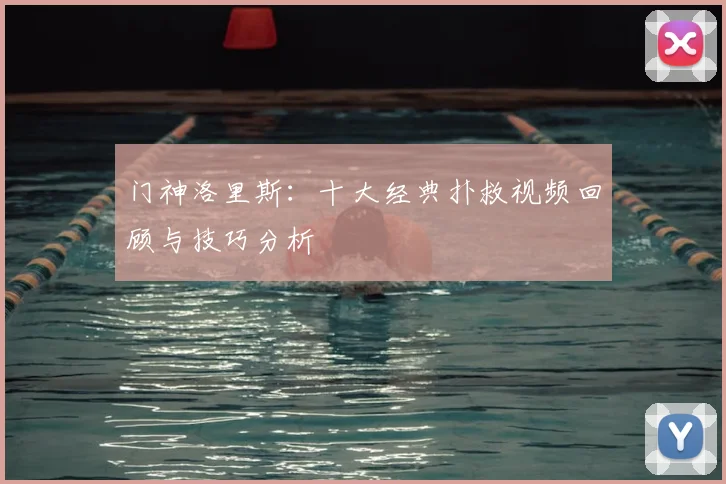 门神洛里斯:十大经典扑救视频回顾与技巧分析