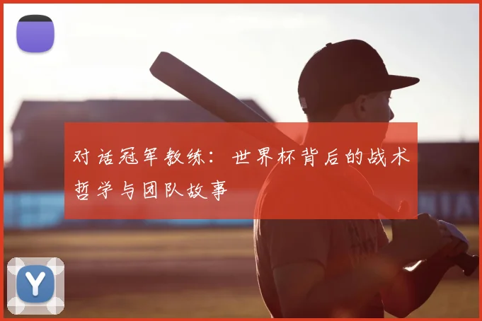 对话冠军教练：世界杯背后的战术哲学与团队故事