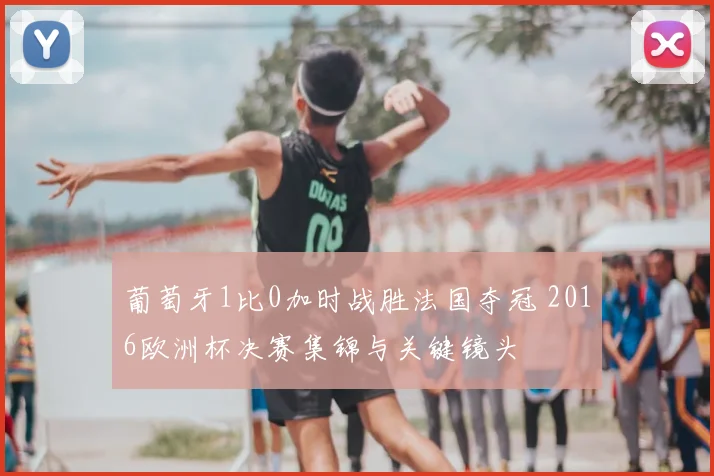 葡萄牙1比0加时战胜法国夺冠 2016欧洲杯决赛集锦与关键镜头