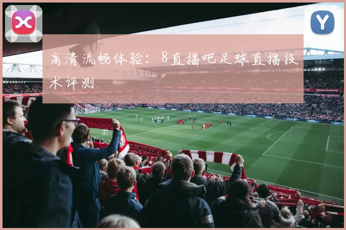 高清流畅体验：8直播吧足球直播技术评测