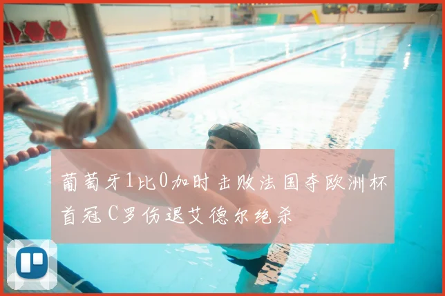 葡萄牙1比0加时击败法国夺欧洲杯首冠 C罗伤退艾德尔绝杀