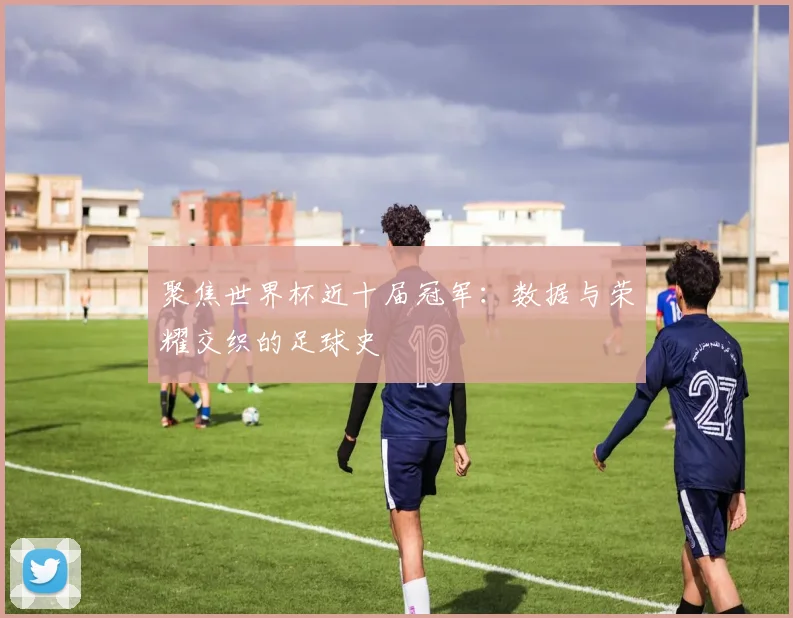 聚焦世界杯近十届冠军:数据与荣耀交织的足球史