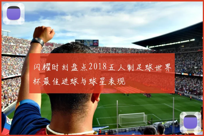 闪耀时刻盘点2018五人制足球世界杯最佳进球与球星表现