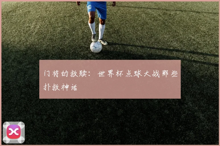 门将的救赎：世界杯点球大战那些扑救神话