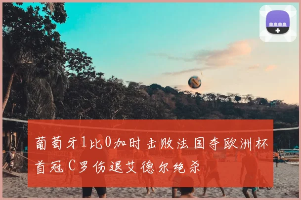 葡萄牙1比0加时击败法国夺欧洲杯首冠 C罗伤退艾德尔绝杀