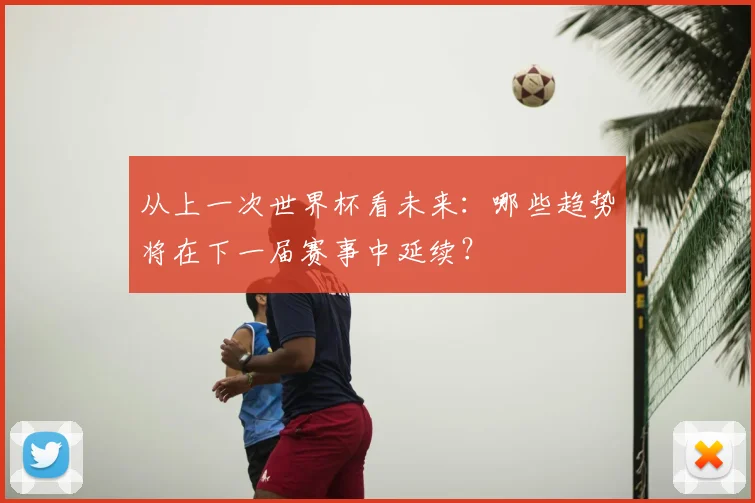 从上一次世界杯看未来:哪些趋势将在下一届赛事中延续?