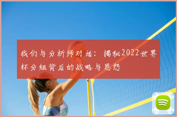 我们与分析师对话:揭秘2022世界杯分组背后的战略与恩怨