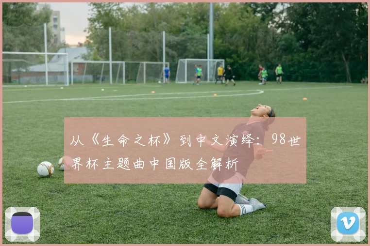 从《生命之杯》到中文演绎:98世界杯主题曲中国版全解析