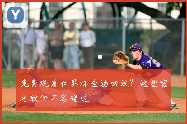 免费观看世界杯全场回放?这些官方软件不容错过