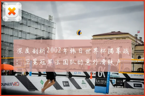 深度剖析2002年韩日世界杯揭幕战:卫冕冠军法国队的意外滑铁卢