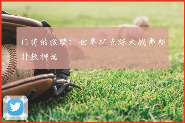 门将的救赎:世界杯点球大战那些扑救神话