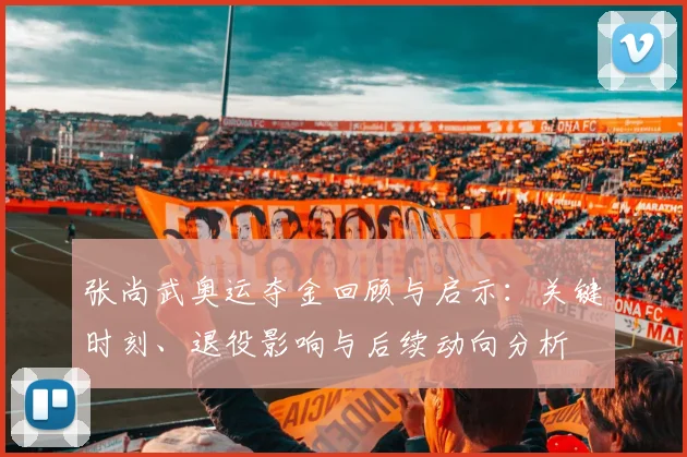 张尚武奥运夺金回顾与启示：关键时刻、退役影响与后续动向分析