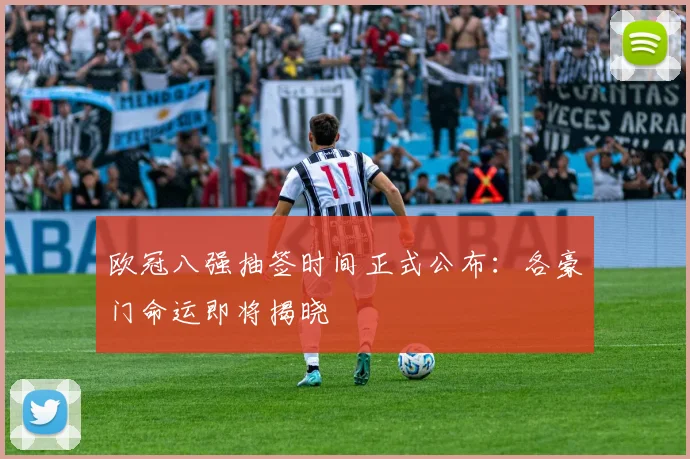 欧冠八强抽签时间正式公布：各豪门命运即将揭晓