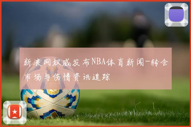 新浪网权威发布NBA体育新闻-转会市场与伤情资讯追踪