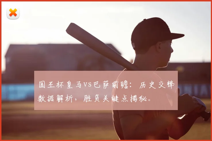 国王杯皇马vs巴萨前瞻：历史交锋数据解析，胜负关键点揭秘。