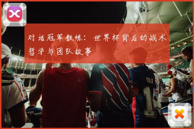 对话冠军教练:世界杯背后的战术哲学与团队故事