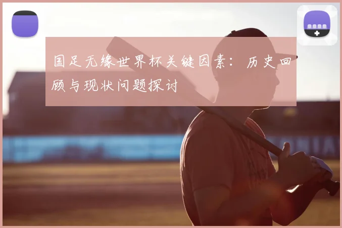 国足无缘世界杯关键因素：历史回顾与现状问题探讨