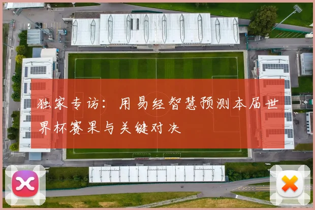 独家专访:用易经智慧预测本届世界杯赛果与关键对决