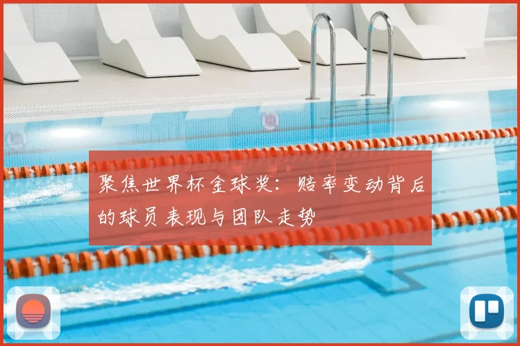 聚焦世界杯金球奖:赔率变动背后的球员表现与团队走势
