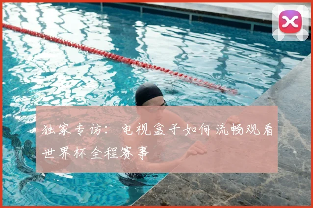 独家专访:电视盒子如何流畅观看世界杯全程赛事