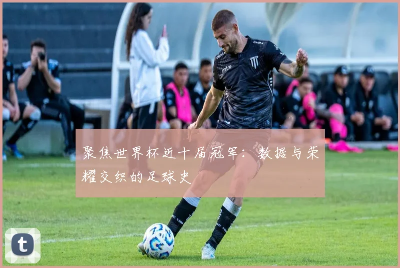 聚焦世界杯近十届冠军:数据与荣耀交织的足球史