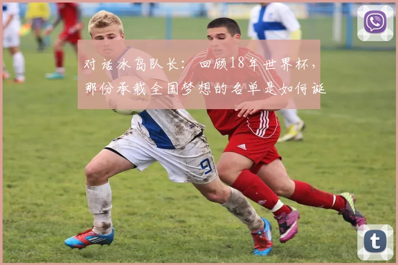 对话冰岛队长：回顾18年世界杯，那份承载全国梦想的名单是如何诞生的