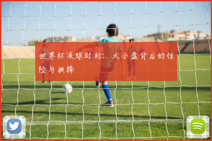 世界杯滚球时刻：大小盘背后的惊险与抉择