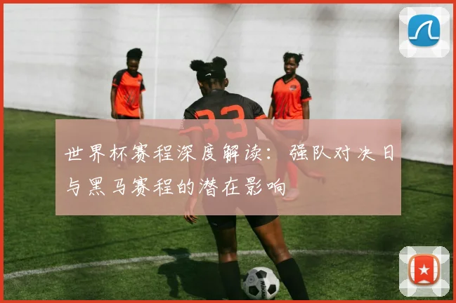世界杯赛程深度解读：强队对决日与黑马赛程的潜在影响